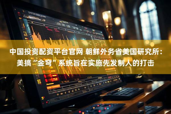 中国投资配资平台官网 朝鲜外务省美国研究所：美搞“金穹”系统旨在实施先发制人的打击