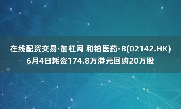 在线配资交易·加杠网 和铂医药-B(02142.HK)6月4日耗资174.8万港元回购20万股