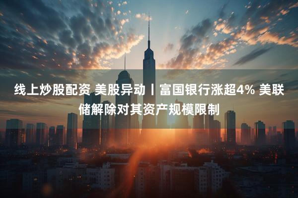 线上炒股配资 美股异动丨富国银行涨超4% 美联储解除对其资产规模限制