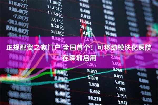 正规配资之家门户 全国首个！可移动模块化医院在深圳启用