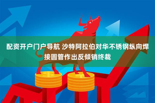 配资开户门户导航 沙特阿拉伯对华不锈钢纵向焊接圆管作出反倾销终裁