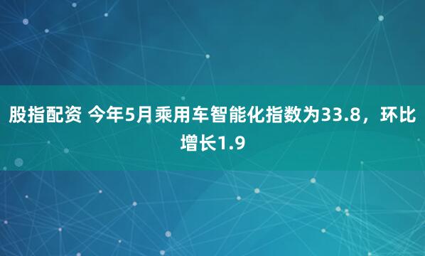 股指配资 今年5月乘用车智能化指数为33.8，环比增长1.9