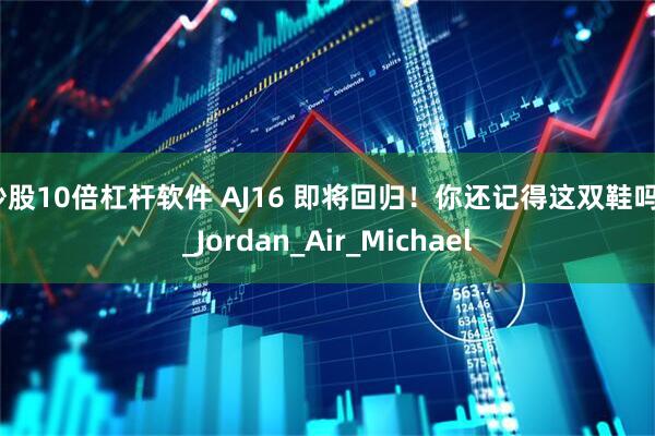 炒股10倍杠杆软件 AJ16 即将回归！你还记得这双鞋吗？_Jordan_Air_Michael