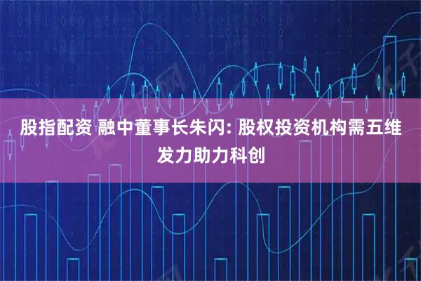 股指配资 融中董事长朱闪: 股权投资机构需五维发力助力科创