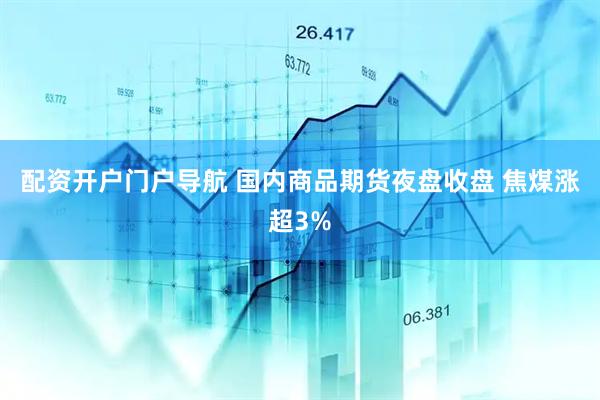 配资开户门户导航 国内商品期货夜盘收盘 焦煤涨超3%
