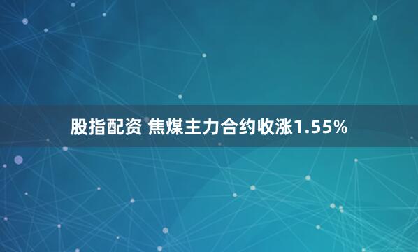 股指配资 焦煤主力合约收涨1.55%