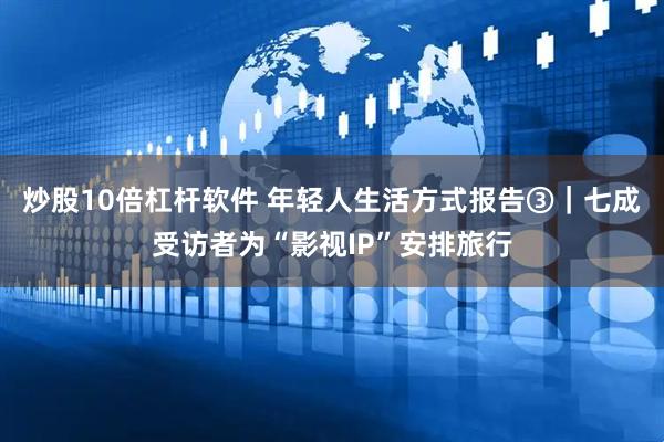 炒股10倍杠杆软件 年轻人生活方式报告③｜七成受访者为“影视IP”安排旅行