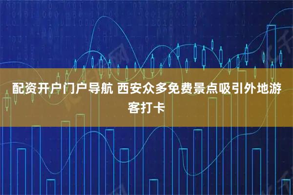 配资开户门户导航 西安众多免费景点吸引外地游客打卡