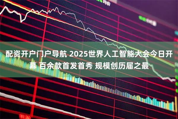 配资开户门户导航 2025世界人工智能大会今日开幕 百余款首发首秀 规模创历届之最