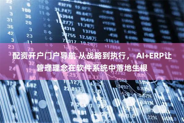 配资开户门户导航 从战略到执行， AI+ERP让管理理念在软件系统中落地生根