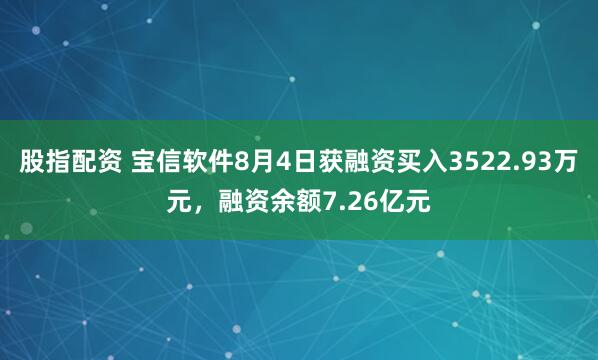 股指配资 宝信软件8月4日获融资买入3522.93万元，融资余额7.26亿元