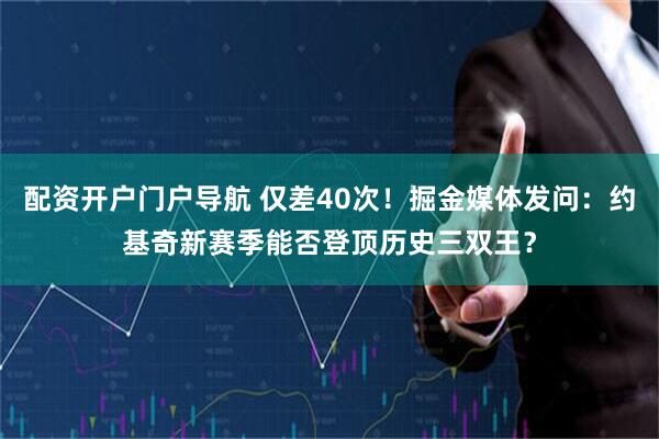 配资开户门户导航 仅差40次！掘金媒体发问：约基奇新赛季能否登顶历史三双王？
