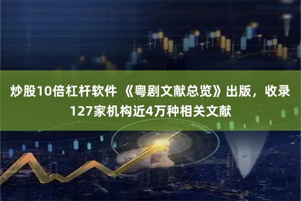 炒股10倍杠杆软件 《粤剧文献总览》出版，收录127家机构近4万种相关文献