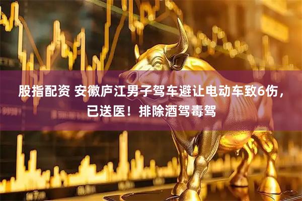 股指配资 安徽庐江男子驾车避让电动车致6伤，已送医！排除酒驾毒驾