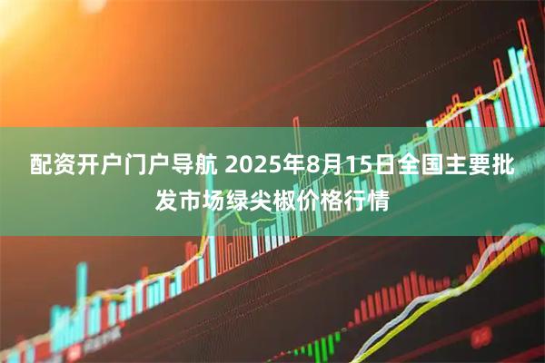 配资开户门户导航 2025年8月15日全国主要批发市场绿尖椒价格行情