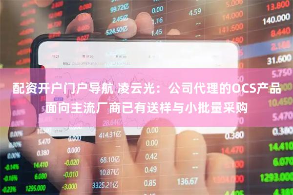 配资开户门户导航 凌云光：公司代理的OCS产品面向主流厂商已有送样与小批量采购