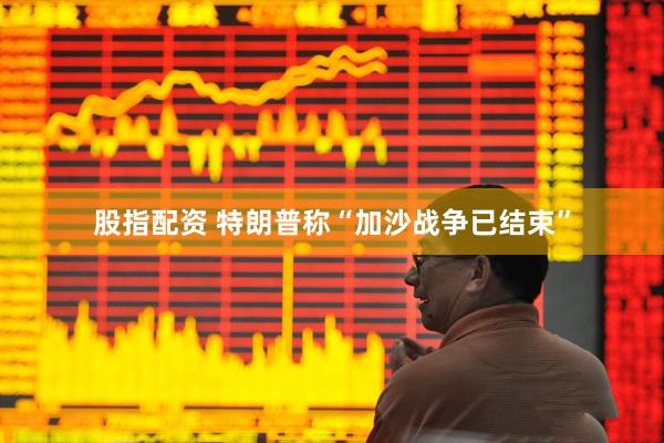 股指配资 特朗普称“加沙战争已结束”