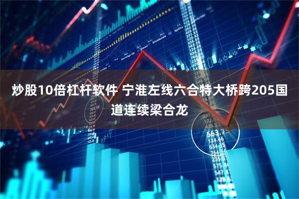 炒股10倍杠杆软件 宁淮左线六合特大桥跨205国道连续梁合龙