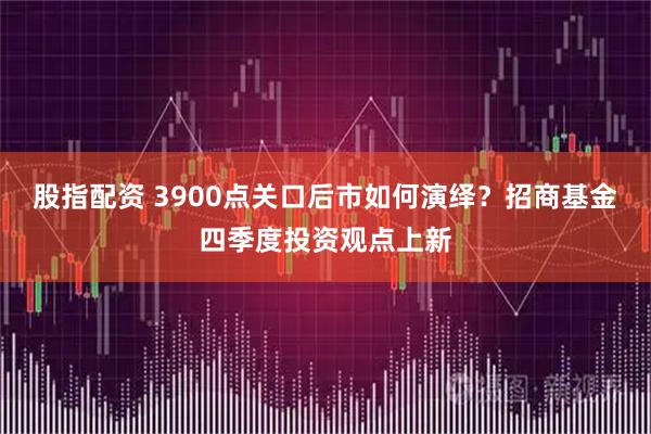 股指配资 3900点关口后市如何演绎？招商基金四季度投资观点上新