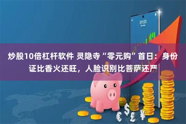 炒股10倍杠杆软件 灵隐寺“零元购”首日：身份证比香火还旺，人脸识别比菩萨还严