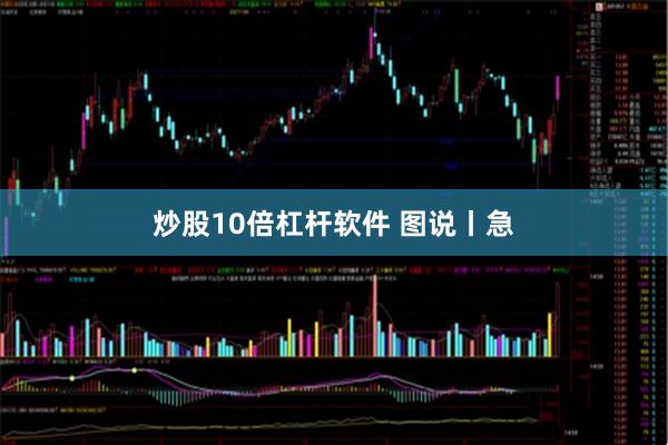 炒股10倍杠杆软件 图说丨急
